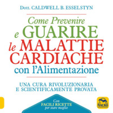 Come prevenire e guarire le malattie cardiache con l'alimentazione. Oltre 150 ricette faci...