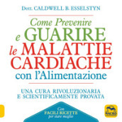 Come prevenire e guarire le malattie cardiache con l'alimentazione. Oltre 150 ricette facili e gustose - Caldwell B. Esselstyn