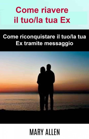 Come riavere il tuo/la tua Ex: Come riconquistare il tuo/la tua Ex tramite messaggio - Mary Allen