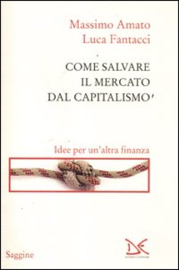 Come salvare il mercato dal capitalismo. Idee per un'altra finanza - Luca Fantacci - Massimo Amato