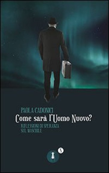 Come sarà l'uomo nuovo? Riflessioni di speranza sul maschile - Paola Cadonici