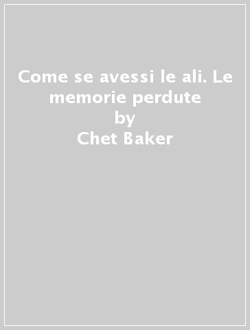 Come se avessi le ali. Le memorie perdute - Chet Baker