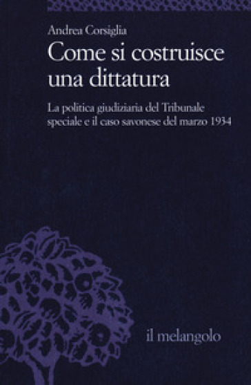 Come si costruisce una dittatura. La politica giudiziaria del Tribunale speciale e il caso savonese del marzo 1934 - Andrea Corsiglia