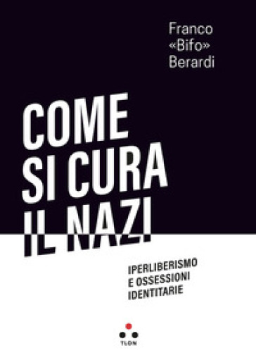 Come si cura il nazi. Iperliberismo e ossessioni identitarie - Franco «Bifo» Berardi