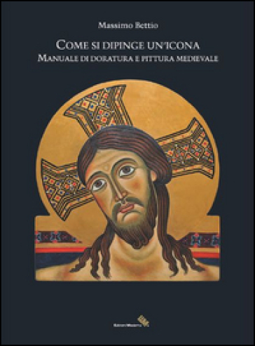 Come si dipinge un'icona. Manuale di doratura e pittura medievale - Massimo Bettio