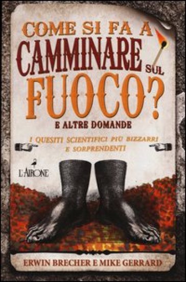 Come si fa a camminare sul fuoco? E altre domande. I quesiti scientifici più bizzarri e sorprendenti - Erwin Brecher - Mike Gerrard