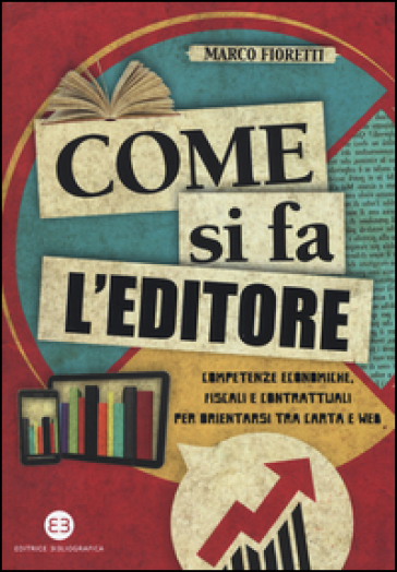 Come si fa l'editore. Competenze economiche, fiscali e contrattuali per orientarsi tra carta e web - Marco Fioretti
