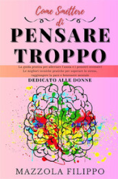 Come smettere di pensare troppo. Dedicato alle donne. La guida pratica per alleviare l ansia e i pensieri eccessivi, le migliori tecniche pratiche per superare lo stress, raggiungere la pace e benessere mentale