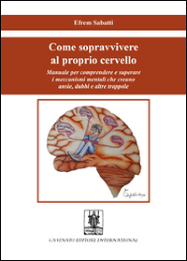 Come sopravvivere al proprio cervello. Manuale per comprendere e superare i meccanismi mentali che creano ansie, dubbi e altre trappole - Efrem Sabatti