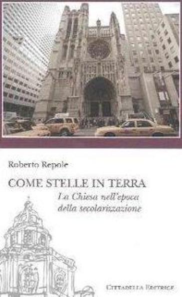 Come stelle in terra. La Chiesa nell'epoca della secolarizzazione - Roberto Repole