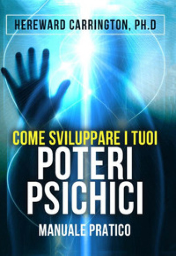 Come sviluppare i tuoi poteri psichici. Manuale pratico - Hereward Carrington