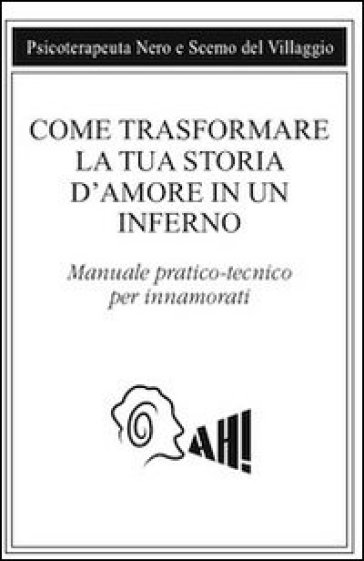 Come trasformare la tua storia d'amore in un inferno. Manuale pratico-tecnico per innamorarsi - Psicoterapeuta Nero - Scemo del Villaggio