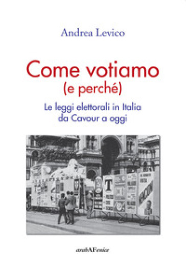 Come votiamo (e perché). Le leggi elettorali in Italia da Cavour a oggi - Andrea Levico
