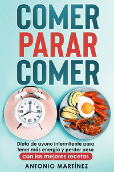 Comer, parar, comer. Dieta de ayuno intermitente para tener mas energia y perder peso. Con las mejores recetas - Antonio Martinez