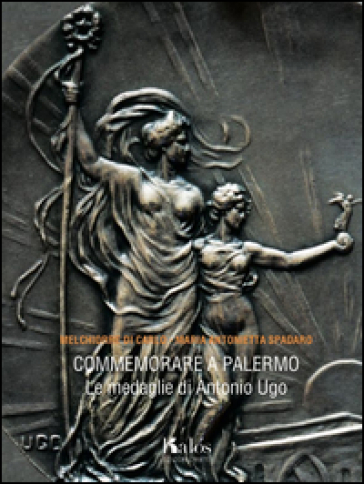 Commemorare a Palermo. Le medaglie di Antonio Ugo - M. Antonietta Spadaro - Melchiorre Di Carlo