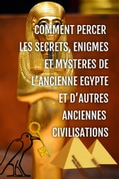 Comment Percer les Secrets, Enigmes et Mysteres de l Ancienne Egypte et d Autres Anciennes Civilisations