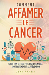 Comment affamer le cancer. Guide complet sur l histoire du cancer, son traitement et sa prévention