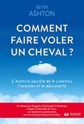 Comment faire voler un cheval ? : L histoire secrète de la création, l invention et la découverte