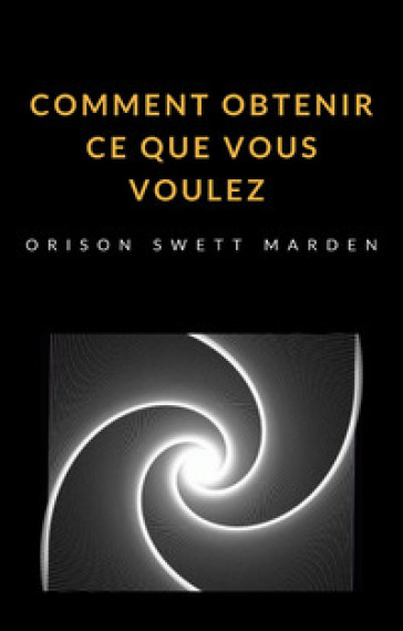 Comment obtenir ce que vous voulez - Orison Swett Marden