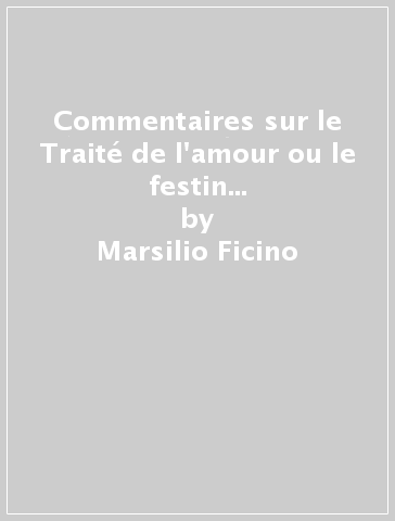 Commentaires sur le Traité de l'amour ou le festin de Platon (Commentarium in Convivium Platonis) - Marsilio Ficino