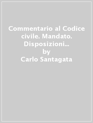 Commentario al Codice civile. Mandato. Disposizioni generali (artt. 1703-1709 del Cod. Civ.) - Carlo Santagata