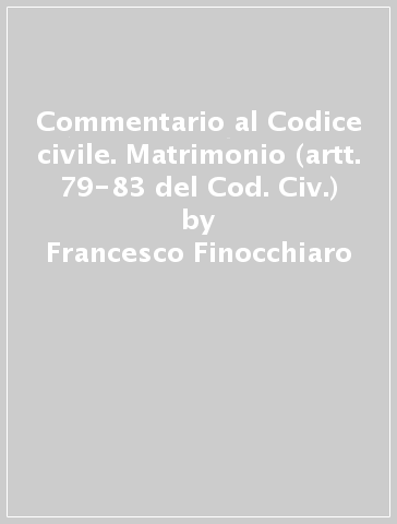 Commentario al Codice civile. Matrimonio (artt. 79-83 del Cod. Civ.) - Francesco Finocchiaro