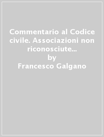 Commentario al Codice civile. Associazioni non riconosciute e comitati (artt. 36-42 del Cod. Civ.) - Francesco Galgano