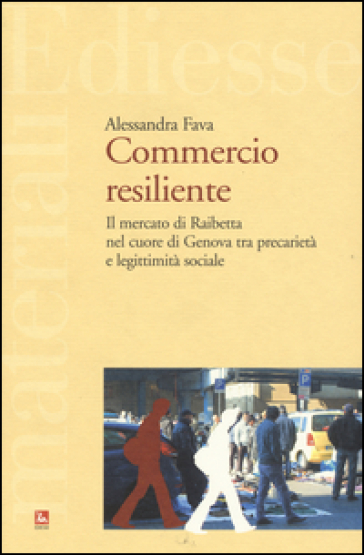 Commercio resiliente. Il mercato di Raibetta nel cuore di Genova tra precarietà e legittimità sociale - Alessandra Fava