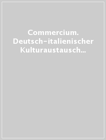 Commercium. Deutsch-italienischer Kulturaustausch im 18 Jahrhundert-Scambi culturali italo-tedeschi nel XVIII secolo - G. Cusatelli | 