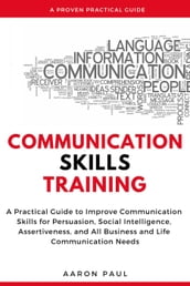 Communication Skills Training: A Practical Guide to Improve Communication Skills for Persuasion, Social Intelligence, Assertiveness and All Business and Life Communication Needs