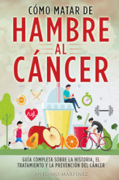 Como matar de hambre al cancer. Guia completa sobre la historia, el tratamiento y la prevencion del cancer