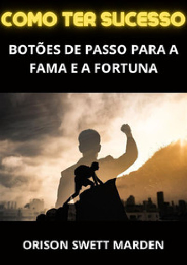 Como ter sucesso. Botoes de passo para a fama e a fortuna - Orison Swett Marden