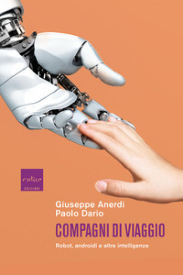 Compagni di viaggio. Robot, androidi e altre intelligenze - Giuseppe Anerdi - Paolo Dario