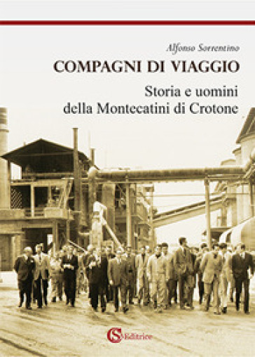 Compagni di viaggio. Storia e uomini della Montecatini di Crotone - Alfonso Sorrentino