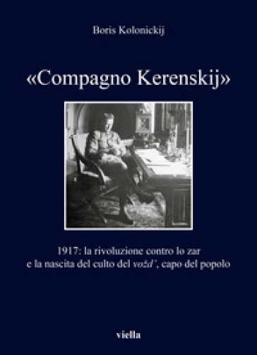 «Compagno Kerenskij». 1917: la rivoluzione contro lo zar e la nascita del culto del vozd', capo del popolo - Boris Kolonickij