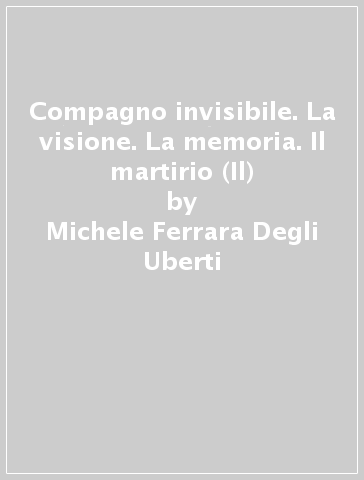 Compagno invisibile. La visione. La memoria. Il martirio (Il) - Michele Ferrara Degli Uberti