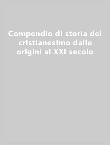 Compendio di storia del cristianesimo dalle origini al XXI secolo