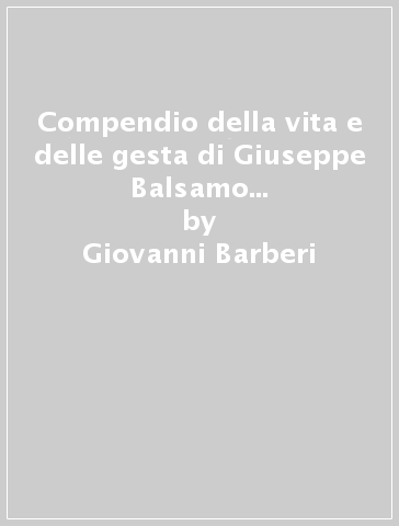 Compendio della vita e delle gesta di Giuseppe Balsamo denominato il conte Cagliostro - Giovanni Barberi