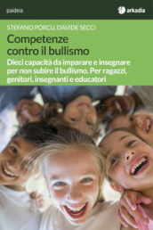 Competenze contro il bullismo. Dieci capacità da imparare e insegnare per non subire il bullismo. Per ragazzi, genitori, insegnanti e educatori