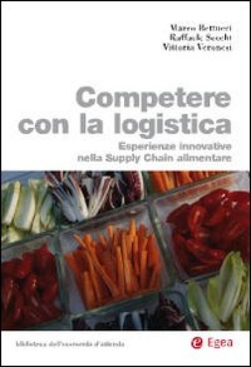 Competere con la logistica. Esperienze innovative nella supply chain alimentare - Vittoria Veronesi - Marco Bettucci - Raffaele Secchi