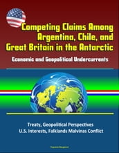 Competing Claims Among Argentina, Chile, and Great Britain in the Antarctic: Economic and Geopolitical Undercurrents - Treaty, Geopolitical Perspectives, U.S. Interests, Falklands Malvinas Conflict