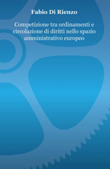 Competizione tra ordinamenti e circolazione di diritti nello spazio amministrativo europeo - Fabio Di Rienzo