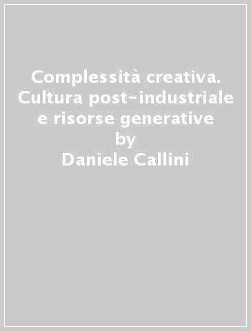 Complessità creativa. Cultura post-industriale e risorse generative - Daniele Callini