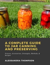 A Complete Guide to Jar Canning and Preserving: Process, Accessories, Strategies, Methods, & Recipes