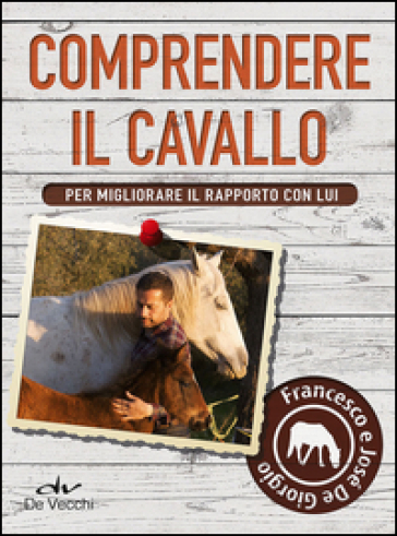 Comprendere il cavallo. Per migliorare il rapporto con lui - Francesco De Giorgio - José De Giorgio