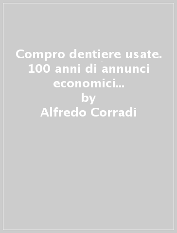 Compro dentiere usate. 100 anni di annunci economici e pubblicitari sulla «Gazzetta di Parma» - Alfredo Corradi - Lara Ampollini