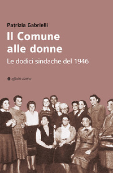 Il Comune alle donne. Le dodici sindache del 1946 - Patrizia Gabrielli