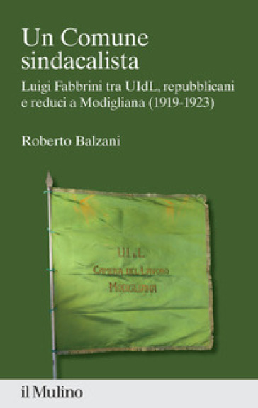 Un Comune sindacalista. Luigi Fabbrini fra UIdL, repubblicani e reduci a Modigliana (1919-1923) - Roberto Balzani
