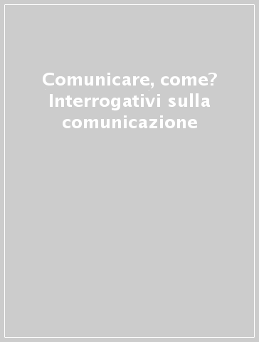 Comunicare, come? Interrogativi sulla comunicazione