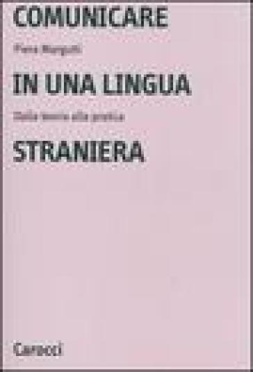 Comunicare in una lingua straniera. Dalla teoria alla pratica - Piera Margutti